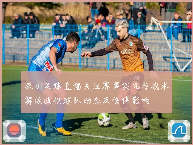 深圳足球直播关注赛事实况与战术解读提供球队动态及伤停影响