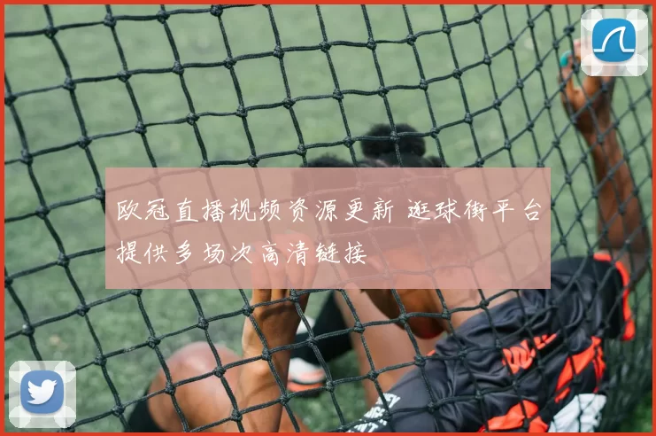 欧冠直播视频资源更新 逛球街平台提供多场次高清链接