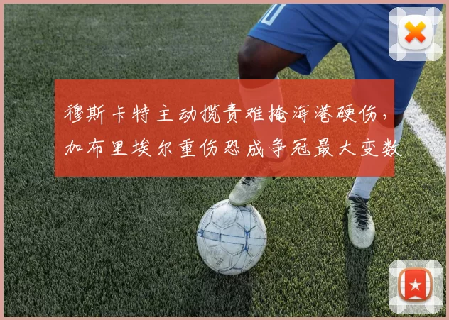 穆斯卡特主动揽责难掩海港硬伤，加布里埃尔重伤恐成争冠最大变数_进攻_球员_伤病