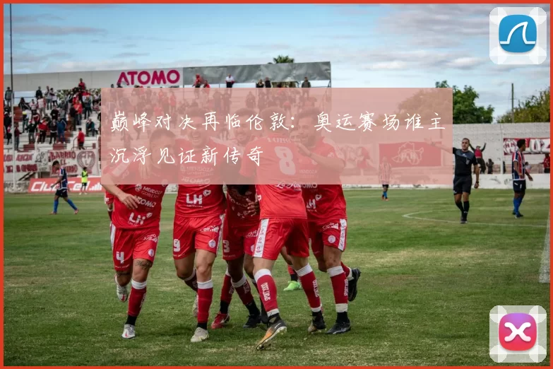 巅峰对决再临伦敦：奥运赛场谁主沉浮见证新传奇