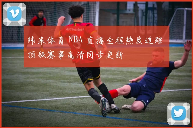 纬来体育 NBA 直播全程热度追踪 顶级赛事高清同步更新