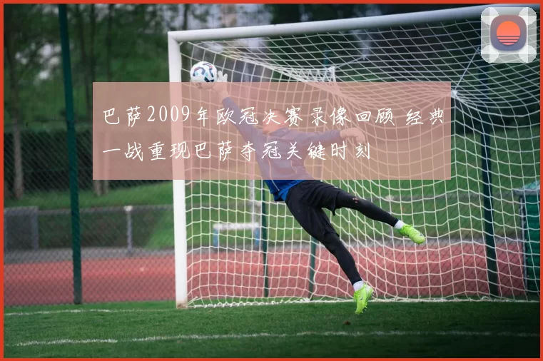 巴萨2009年欧冠决赛录像回顾 经典一战重现巴萨夺冠关键时刻