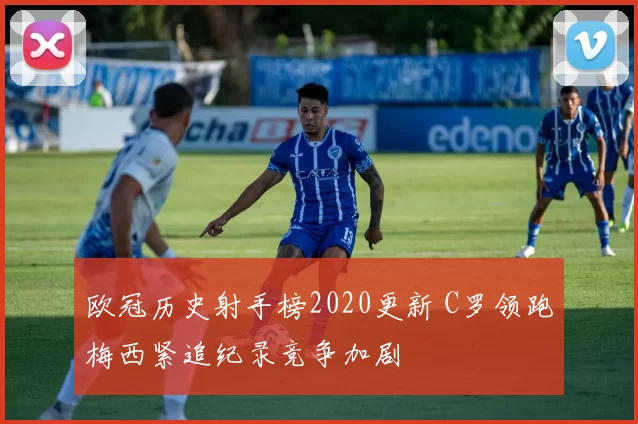 欧冠历史射手榜2020更新 C罗领跑梅西紧追纪录竞争加剧