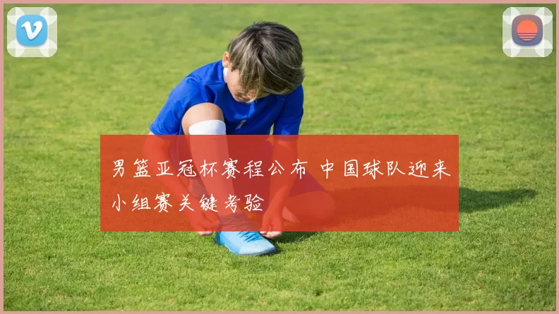 男篮亚冠杯赛程公布 中国球队迎来小组赛关键考验