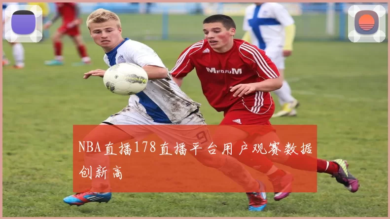NBA直播178直播平台用户观赛数据创新高