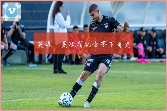 英媒丨曼联有机会签下奇克